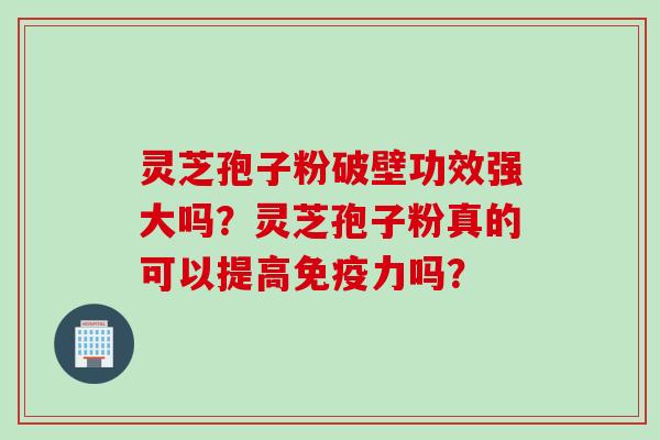 灵芝孢子粉破壁功效强大吗？灵芝孢子粉真的可以提高免疫力吗？