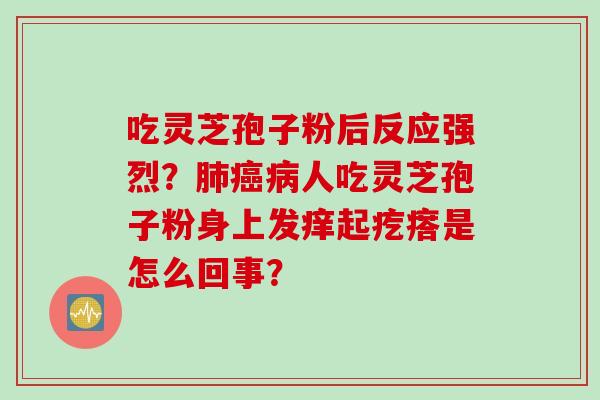 吃灵芝孢子粉后反应强烈？肺癌病人吃灵芝孢子粉身上发痒起疙瘩是怎么回事？