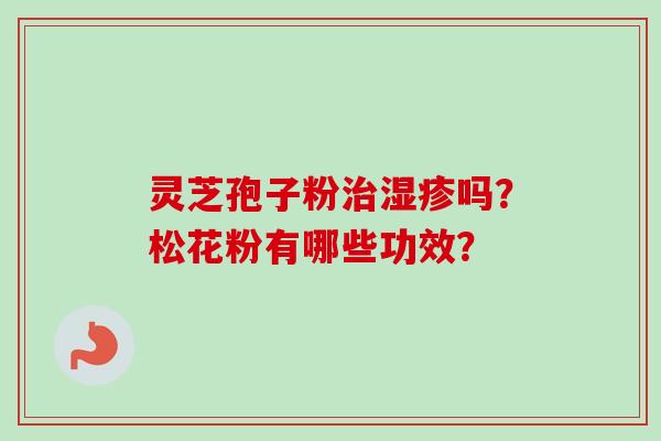 灵芝孢子粉治湿疹吗？松花粉有哪些功效？