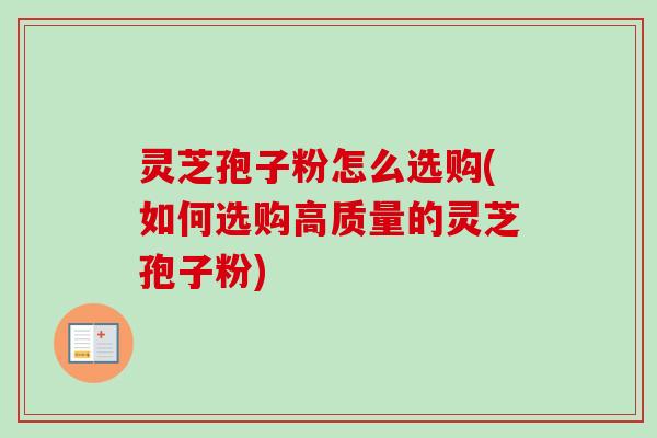 灵芝孢子粉怎么选购(如何选购高质量的灵芝孢子粉)