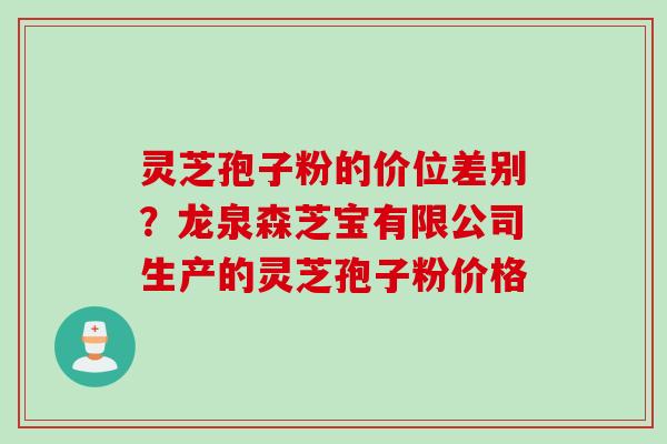 灵芝孢子粉的价位差别?龙泉森芝宝有限公司生产的灵芝孢子粉价格 灵芝孢子粉的价位差别?龙泉森芝宝有限公司生产的灵芝孢子粉价格