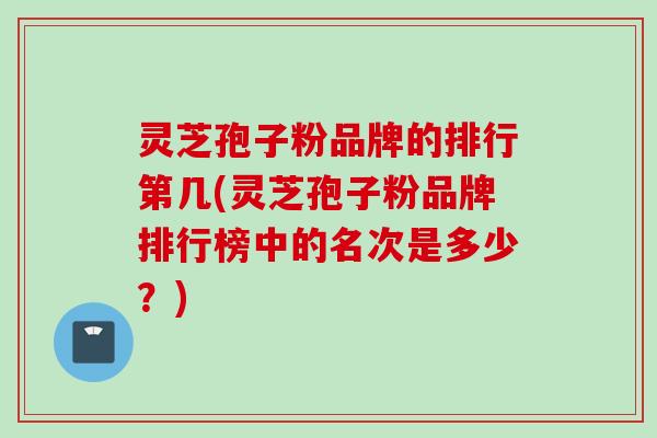 灵芝孢子粉品牌的排行第几(灵芝孢子粉品牌排行榜中的名次是多少？)