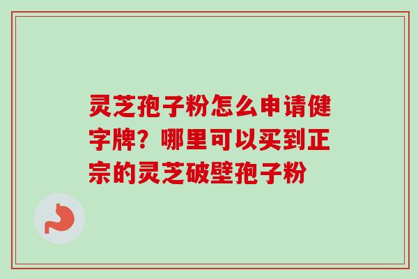 灵芝孢子粉怎么申请健字牌？哪里可以买到正宗的灵芝破壁孢子粉