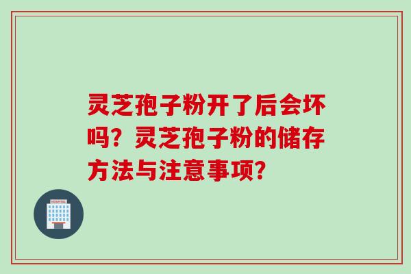 灵芝孢子粉开了后会坏吗？灵芝孢子粉的储存方法与注意事项？