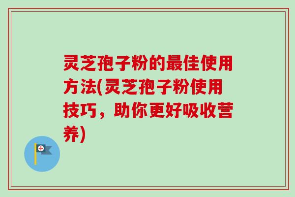 灵芝孢子粉的最佳使用方法(灵芝孢子粉使用技巧，助你更好吸收营养)