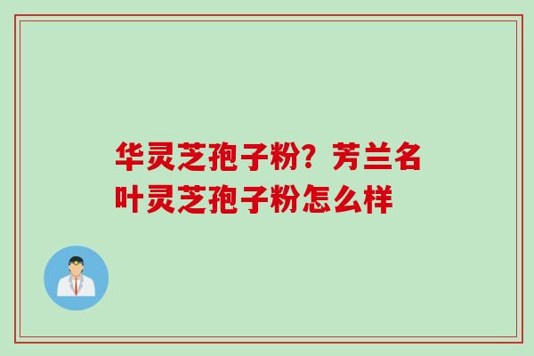 华灵芝孢子粉？芳兰名叶灵芝孢子粉怎么样
