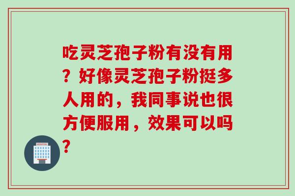 吃灵芝孢子粉有没有用？好像灵芝孢子粉挺多人用的，我同事说也很方便服用，效果可以吗？