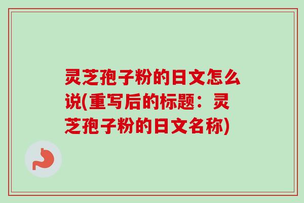 灵芝孢子粉的日文怎么说(重写后的标题：灵芝孢子粉的日文名称)