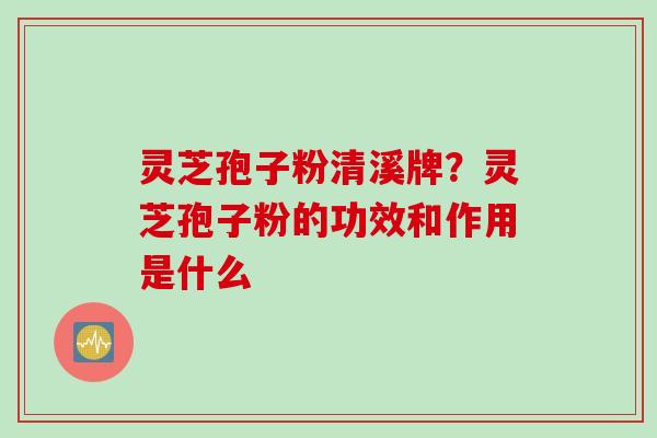 灵芝孢子粉清溪牌？灵芝孢子粉的功效和作用是什么