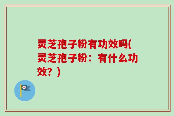 灵芝孢子粉有功效吗(灵芝孢子粉：有什么功效？)