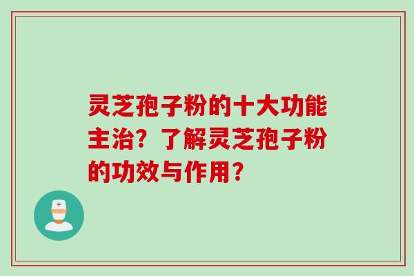 灵芝孢子粉的十大功能主治？了解灵芝孢子粉的功效与作用？