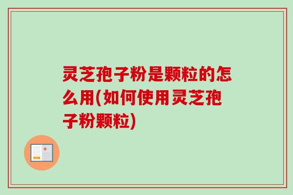 灵芝孢子粉是颗粒的怎么用(如何使用灵芝孢子粉颗粒) 灵芝孢子粉是颗粒的怎么用(如何使用灵芝孢子粉颗粒)