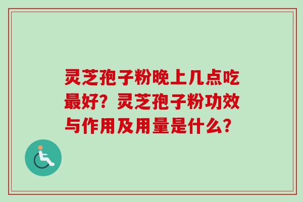 灵芝孢子粉晚上几点吃最好？灵芝孢子粉功效与作用及用量是什么？