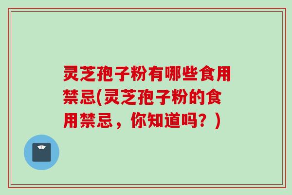 灵芝孢子粉有哪些食用禁忌(灵芝孢子粉的食用禁忌，你知道吗？)