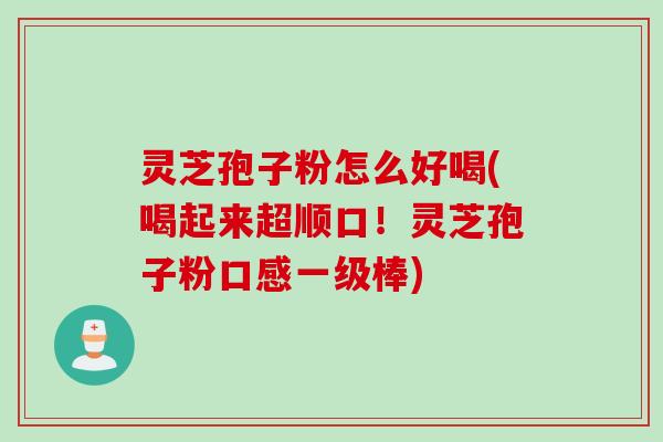 灵芝孢子粉怎么好喝(喝起来超顺口！灵芝孢子粉口感一级棒)