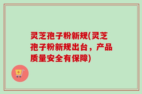 灵芝孢子粉新规(灵芝孢子粉新规出台，产品质量安全有保障)