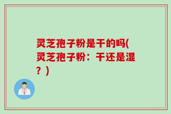灵芝孢子粉是干的吗(灵芝孢子粉：干还是湿？)