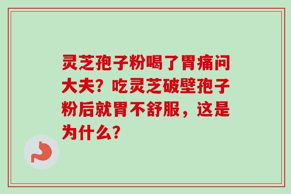 灵芝孢子粉喝了胃痛问大夫？吃灵芝破壁孢子粉后就胃不舒服，这是为什么？