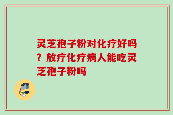 灵芝孢子粉对化疗好吗？放疗化疗病人能吃灵芝孢子粉吗