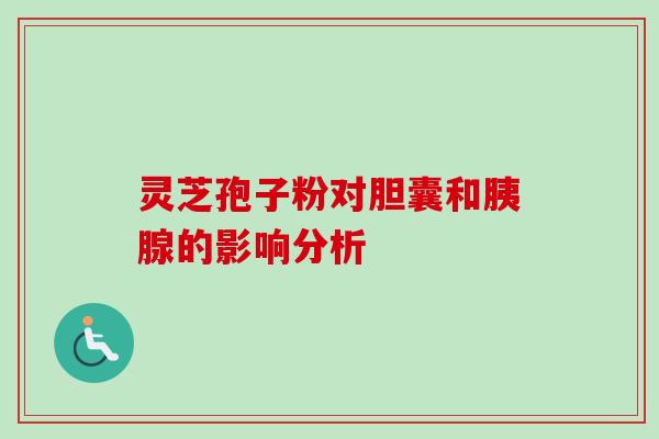 灵芝孢子粉对胆囊和胰腺的影响分析 灵芝孢子粉对胆囊和胰腺的影响分析