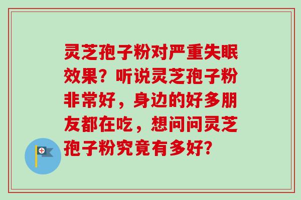 灵芝孢子粉对严重失眠效果？听说灵芝孢子粉非常好，身边的好多朋友都在吃，想问问灵芝孢子粉究竟有多好？