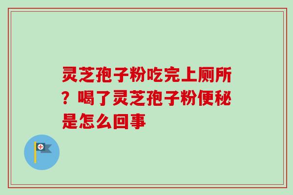 灵芝孢子粉吃完上厕所？喝了灵芝孢子粉便秘是怎么回事