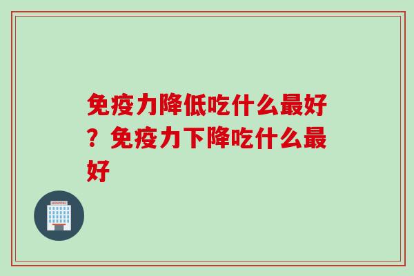 免疫力降低吃什么最好？免疫力下降吃什么最好