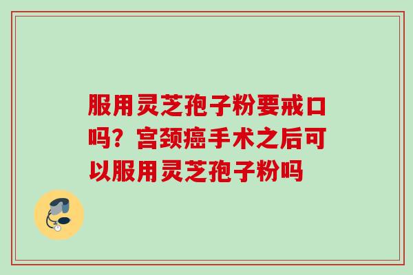服用灵芝孢子粉要戒口吗？宫颈癌手术之后可以服用灵芝孢子粉吗