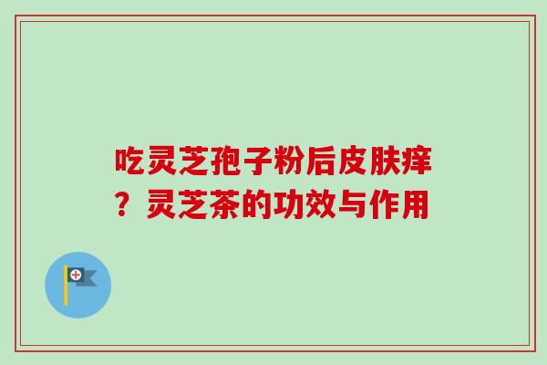 吃灵芝孢子粉后皮肤痒？灵芝茶的功效与作用