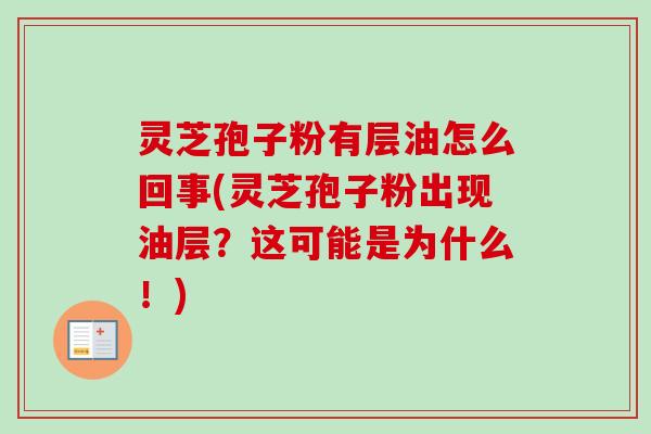灵芝孢子粉有层油怎么回事(灵芝孢子粉出现油层？这可能是为什么！)