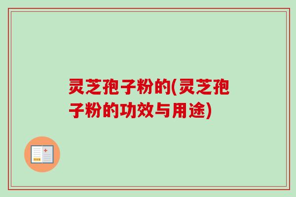 灵芝孢子粉的(灵芝孢子粉的功效与用途)