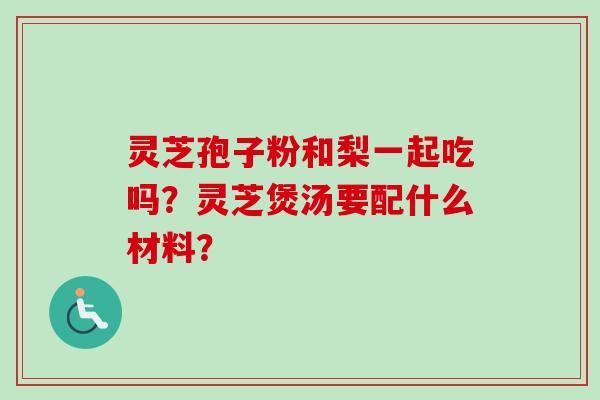 灵芝孢子粉和梨一起吃吗？灵芝煲汤要配什么材料？