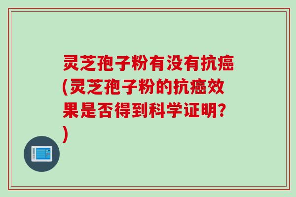 灵芝孢子粉有没有抗癌(灵芝孢子粉的抗癌效果是否得到科学证明？)