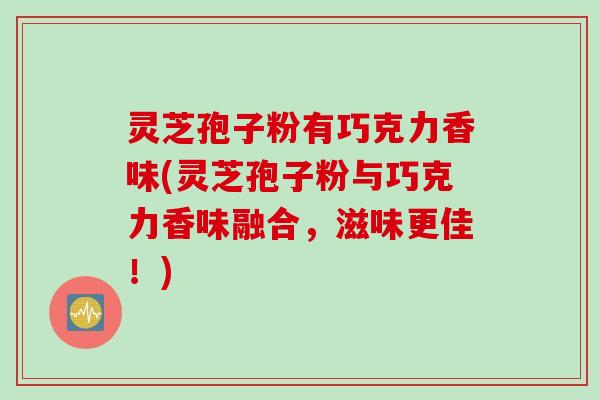 灵芝孢子粉有巧克力香味(灵芝孢子粉与巧克力香味融合，滋味更佳！)