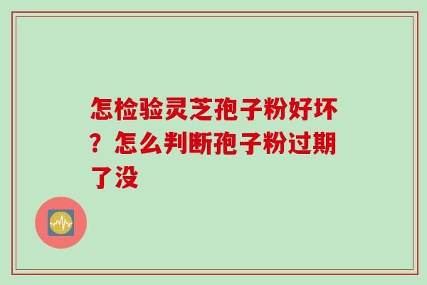 怎检验灵芝孢子粉好坏？怎么判断孢子粉过期了没