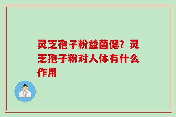 灵芝孢子粉益菌健？灵芝孢子粉对人体有什么作用