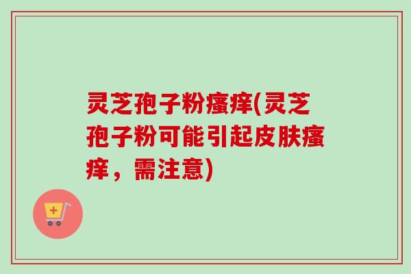灵芝孢子粉瘙痒(灵芝孢子粉可能引起皮肤瘙痒，需注意)