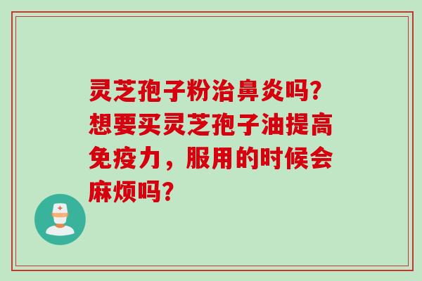 灵芝孢子粉治鼻炎吗？想要买灵芝孢子油提高免疫力，服用的时候会麻烦吗？