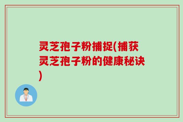 灵芝孢子粉捕捉(捕获灵芝孢子粉的健康秘诀)