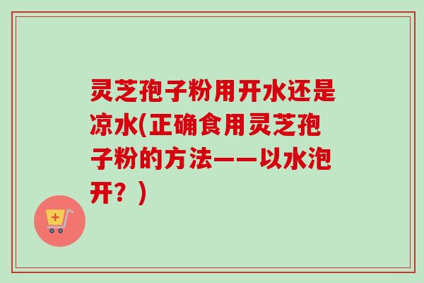 灵芝孢子粉用开水还是凉水(正确食用灵芝孢子粉的方法——以水泡开？)