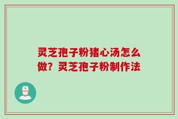 灵芝孢子粉猪心汤怎么做？灵芝孢子粉制作法