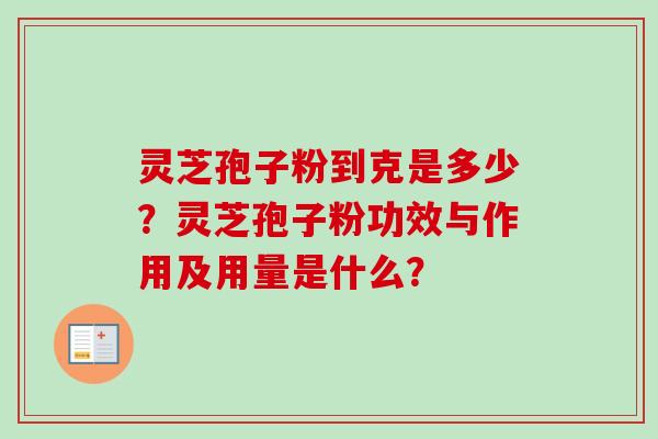 灵芝孢子粉到克是多少？灵芝孢子粉功效与作用及用量是什么？