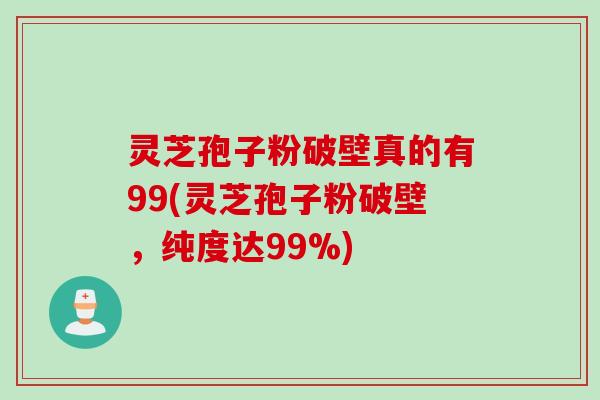 灵芝孢子粉破壁真的有99(灵芝孢子粉破壁,纯度达99%) 灵芝孢子粉破壁真的有99(灵芝孢子粉破壁,纯度达99%)