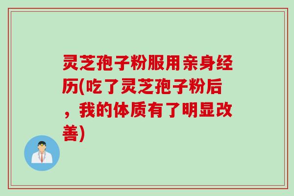灵芝孢子粉服用亲身经历(吃了灵芝孢子粉后,我的体质有了明显改善) 灵芝孢子粉服用亲身经历(吃了灵芝孢子粉后,我的体质有了明显改善)