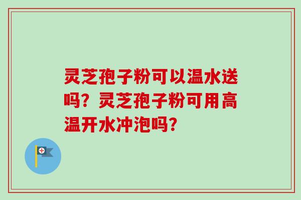 灵芝孢子粉可以温水送吗？灵芝孢子粉可用高温开水冲泡吗？