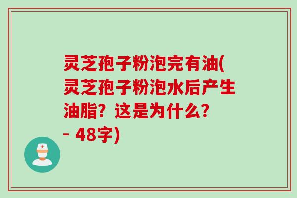 灵芝孢子粉泡完有油(灵芝孢子粉泡水后产生油脂？这是为什么？ - 48字)