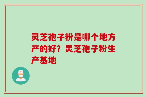 灵芝孢子粉是哪个地方产的好？灵芝孢子粉生产基地