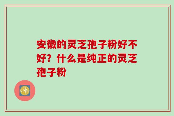 安徽的灵芝孢子粉好不好？什么是纯正的灵芝孢子粉