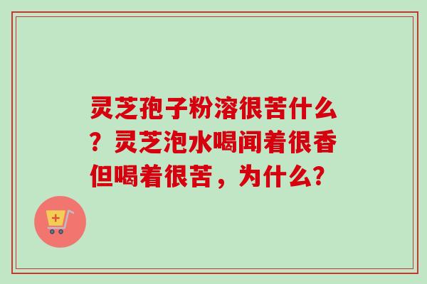 灵芝孢子粉溶很苦什么？灵芝泡水喝闻着很香但喝着很苦，为什么？