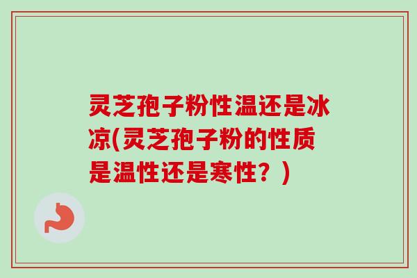 灵芝孢子粉性温还是冰凉(灵芝孢子粉的性质是温性还是寒性？)